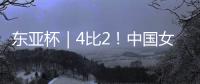 东亚杯｜4比2
！中国女足拒绝被爆冷