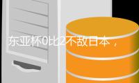 东亚杯0比2不敌日本
�，国足代理主帅称看到一些新变化