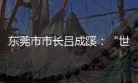 东莞市市长吕成蹊：“世界工厂”如何再升级？丨中国市长说