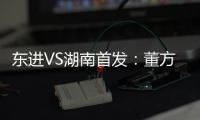 东进VS湖南首发：董方卓任箭头 宋泰林防线中坚
