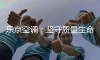 乐京空调：坚守质量生命线，打造高端名品牌