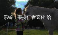 乐铃	：秉持仁者文化 给消费者更多惊喜与感动