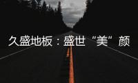 久盛地板�：盛世“美”颜
，近在眼前!