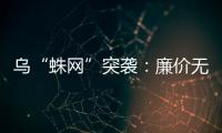 乌“蛛网”突袭
：廉价无人机如何穿透俄防线？