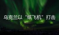 乌克兰以“纸飞机”打击战机？