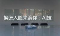 换张人脸来骗你：AI技术引发诈骗潮
？