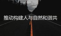推动构建人与自然和谐共生的美丽世界