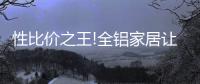 性比价之王!全铝家居让你花更少的钱，享高品质的居家生活!