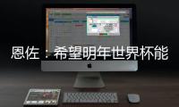 恩佐：希望明年世界杯能改一下开赛时间
，这种高温踢球太危险了