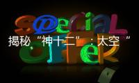 揭秘“神十二”

：太空“厨房”“空调”“医院”保障航天员日常生活