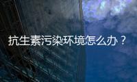 抗生素污染环境怎么办

？中国学者提出解决方案
