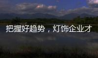 把握好趋势，灯饰企业才有全新的路可走