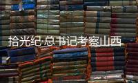 拾光纪·总书记考察山西，铭记光荣历史展望美好未来