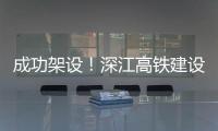 成功架设	！深江高铁建设迎来新进展→