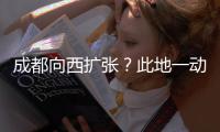 成都向西扩张	？此地一动全国喊停，第二个理由超意外!