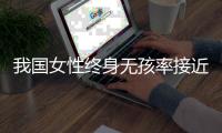 我国女性终身无孩率接近10%，家庭规模小型化趋势明显