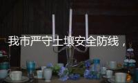 我市严守土壤安全防线，为高质量发展筑牢生态安全屏障