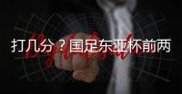 打几分�？国足东亚杯前两场0