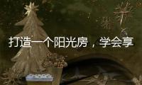 打造一个阳光房，学会享受生活中的美好