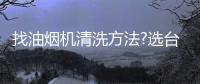 找油烟机清洗方法?选台好拆洗的烟机很重要