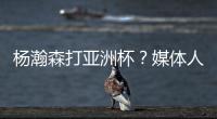 杨瀚森打亚洲杯
？媒体人：小杨没有话语权；看篮协和国家队态度