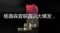杨瀚森夏联首训大爆发，97%传球到位率
！队友惊呼没见过这么传球的