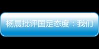 杨晨批评国足态度
	：我们队员穿的白的，裤衩脏没脏 看韩国队多拼