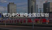 杭九中女足夺全国亚军创浙江历史 校园足球未来何以书写？