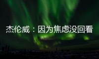 杰伦威：因为焦虑没回看球队所有季后赛 但看了自己的高光集锦