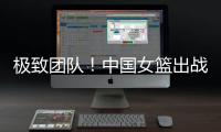 极致团队！中国女篮出战12人皆有得分进账 其中7人得分上双