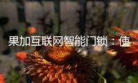 果加互联网智能门锁：使用功能强大到你无法想象