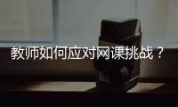 教师如何应对网课挑战
？观念要改变，心理要煅炼