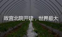 故宫北院开建
，世界最大宫殿群为何“开分号”
？