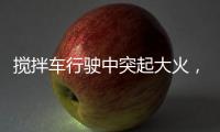 搅拌车行驶中突起大火
，危急关头只见……