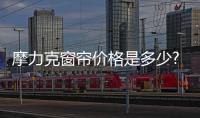 摩力克窗帘价格是多少?摩力克窗帘怎么样?