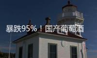 暴跌95%！国产葡萄酒全线崩盘，曾经的国货之光张裕都撑不住了！