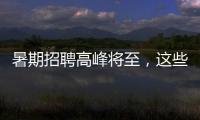 暑期招聘高峰将至，这些岗位需求量较大