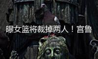 曝女篮将裁掉两人！宫鲁鸣透露亚洲杯目标
，队伍仍有两大卫冕隐患