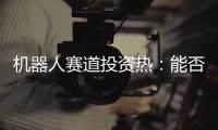 机器人赛道投资热�：能否形成商业闭环成“试金石”