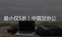 最小仅5岁！中国足协公布自荐初步结果