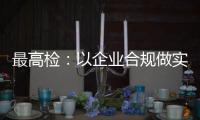 最高检
：以企业合规做实对民营经济的保护