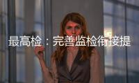 最高检：完善监检衔接提升反腐效果