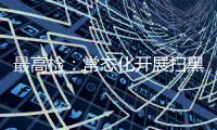 最高检：常态化开展扫黑除恶斗争 决不让黑恶势力死灰复燃