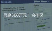 最高300万元	！合作区启动2024年度扶持奖励申报工作