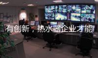 有创新
，热水器企业才能逆流而上