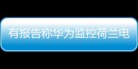 有报告称华为监控荷兰电信用户通话 外交部	：有关指控完全站不住脚