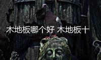 木地板哪个好 木地板十大品牌排名介绍