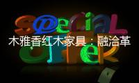 木雅香红木家具：融洽革新，经典再创造