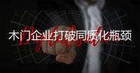 木门企业打破同质化瓶颈 产品和创新是关键