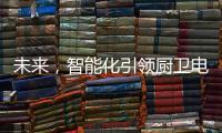 未来�，智能化引领厨卫电器行业快速发展